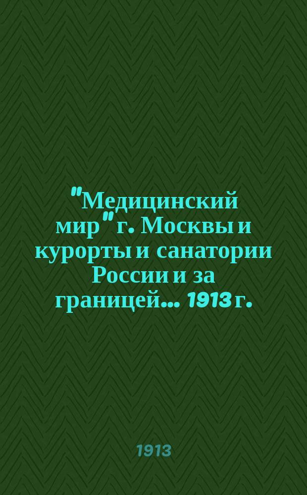"Медицинский мир" г. Москвы и курорты и санатории России и за границей. ... 1913 г.