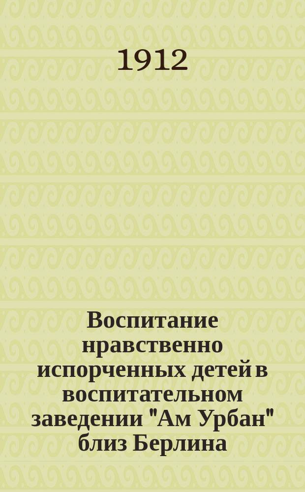 1. Воспитание нравственно испорченных детей в воспитательном заведении "Ам Урбан" близ Берлина; 2. Трудовое воспитание в "Ам Урбане" / Сост. И. Шнеерзон