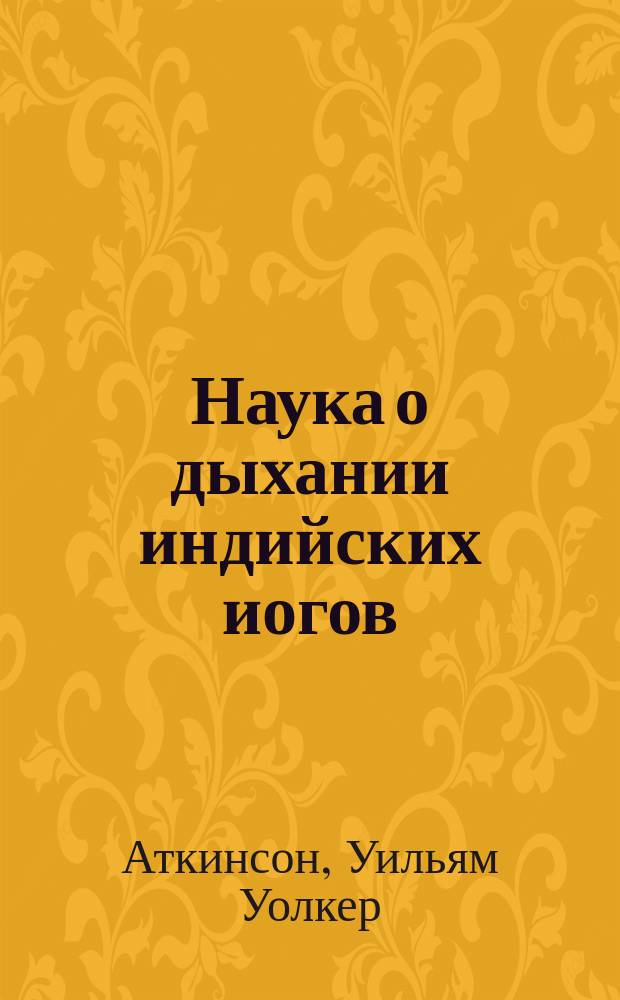 Наука о дыхании индийских иогов : Дыхание по вост. методам, как средство физ., умств., душев. и духов. развития