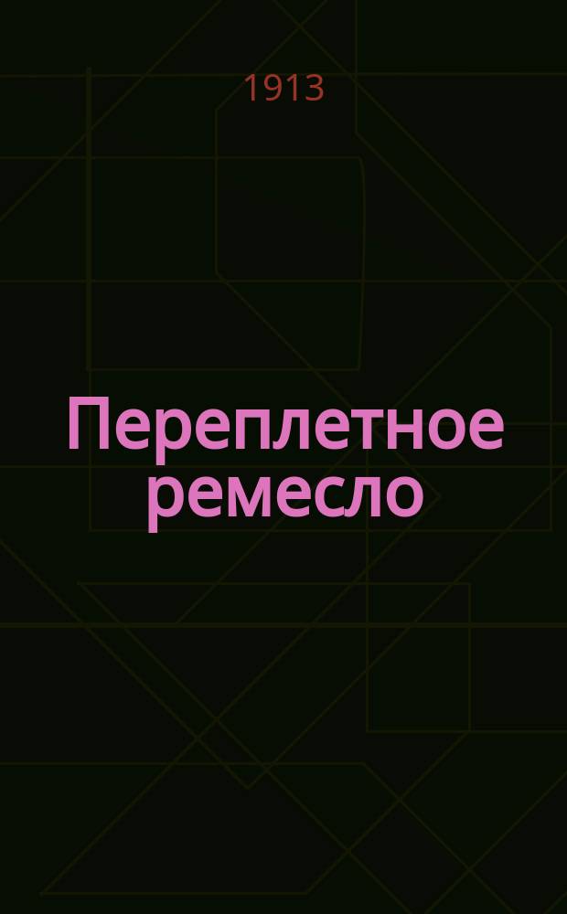 Переплетное ремесло : Полн. курс переплет. ремесла : Практ. руководство по брошюровке, переплетанию кн., атл., альбомов и контор. кн. : Худож. отделка переплетов. Наклейка планов и карт и изготовление различных папок : С 203 рис. в тексте и многими образцами украшений переплетов на отд. табл