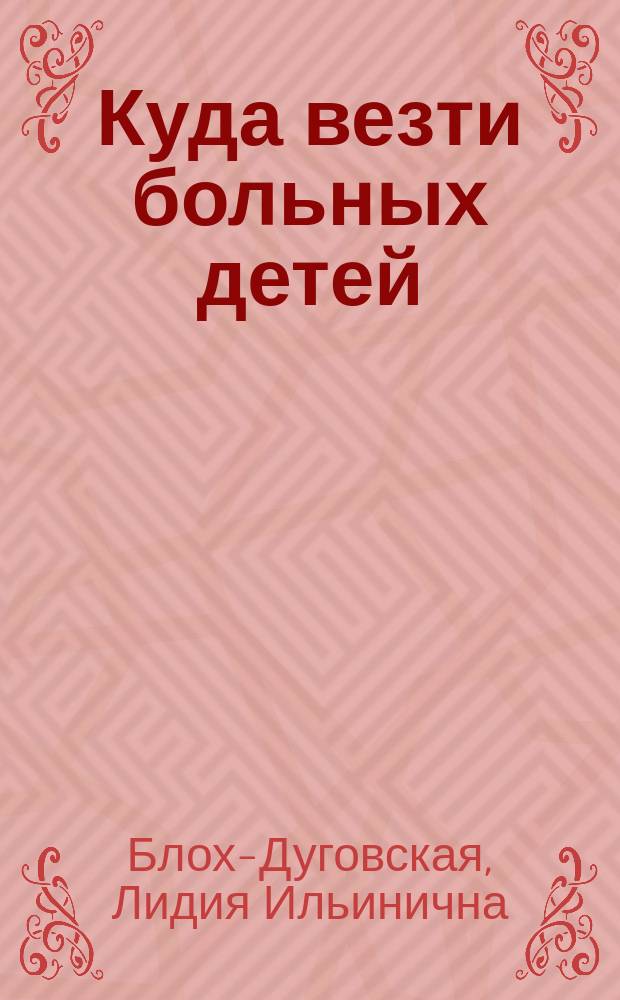 Куда везти больных детей : Санатории, больницы, колонии и др. учреждения для больных и отсталых детей : Рус. и загран