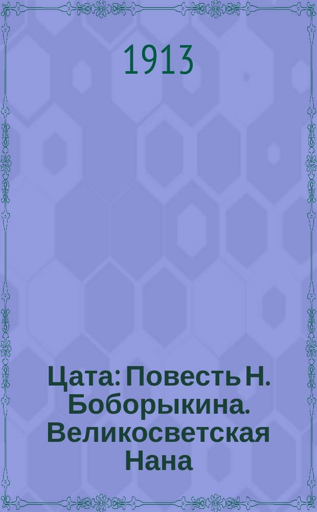 Цата : Повесть Н. Боборыкина. Великосветская Нана : Роман в стихах. Мой кузен Гюи : Роман Генри Арделя. Старуха : (С натуры) Набросок. Слепая любовь : Рассказ Пер. с пол. Простая трагедия : Быль]
