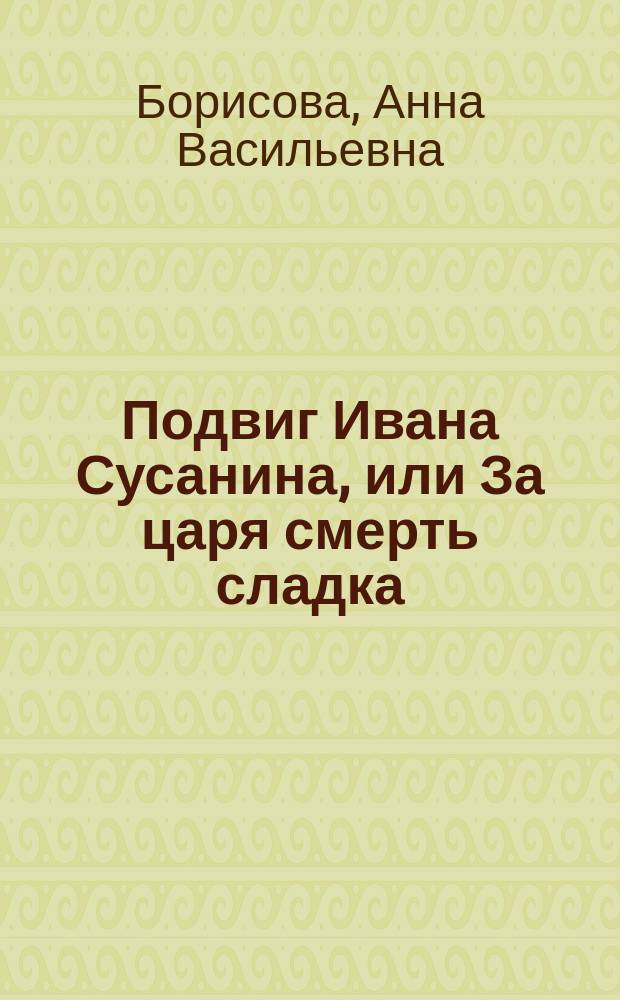 Подвиг Ивана Сусанина, или За царя смерть сладка : Драм. эпизод, в 2 д. в излож. А.В. Брюховой