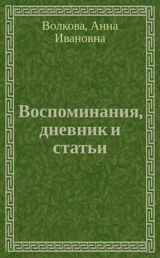 Воспоминания, дневник и статьи : С прил. биогр. очерка, двух фототип. портр. А.И. Волковой и трех указ