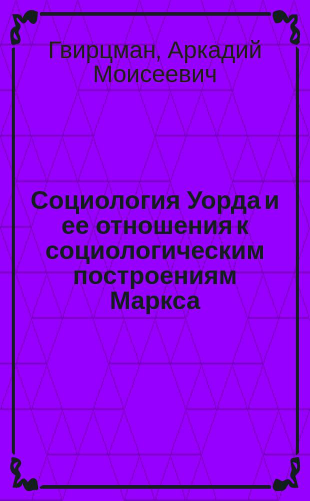 Социология Уорда и ее отношения к социологическим построениям Маркса : (Некоторые существ. моменты соврем. развития социологии и их связь с тенденциями развития экон. науки)