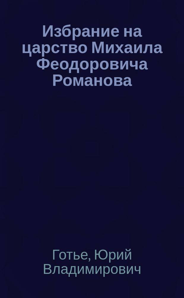 Избрание на царство Михаила Феодоровича Романова : Речь, произнес. в торжеств. заседании Совета Моск. ун-та и О-ва истории и древностей рос. 24 февр. 1913 г.