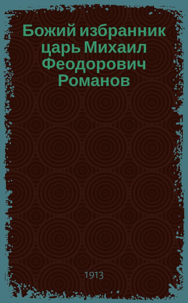 Божий избранник царь Михаил Феодорович Романов