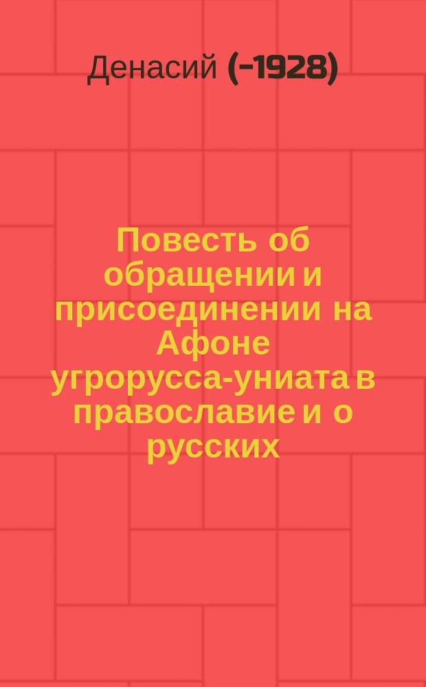 Повесть об обращении и присоединении на Афоне угрорусса-униата в православие и о русских, о православии и об унии в прикарпатской подъяремной Руси прежде и теперь