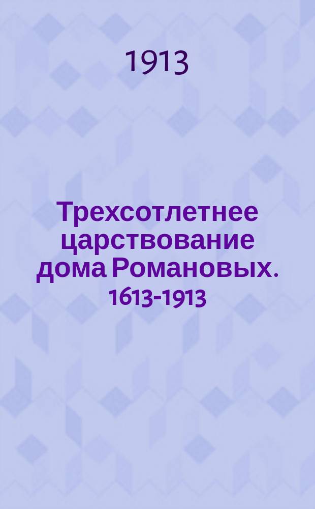 Трехсотлетнее царствование дома Романовых. 1613-1913