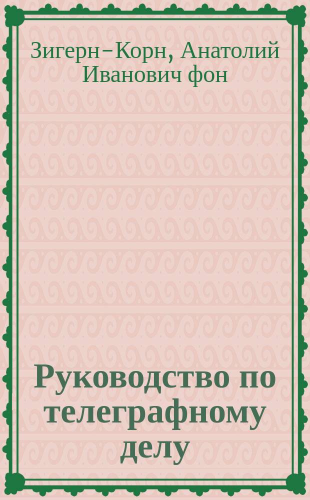 Руководство по телеграфному делу : Сведения, обязат. для каждого рядового телегр. роты или команды : Применительно к прогр. № 9. Изд. 1899 г