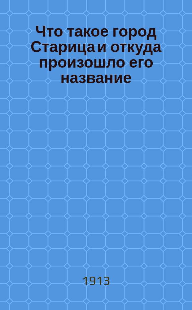 Что такое город Старица и откуда произошло его название : Сл. обращ. к стариц. учащейся молодежи, по случаю открытия торжеств. акта 21 февр. 1913 г