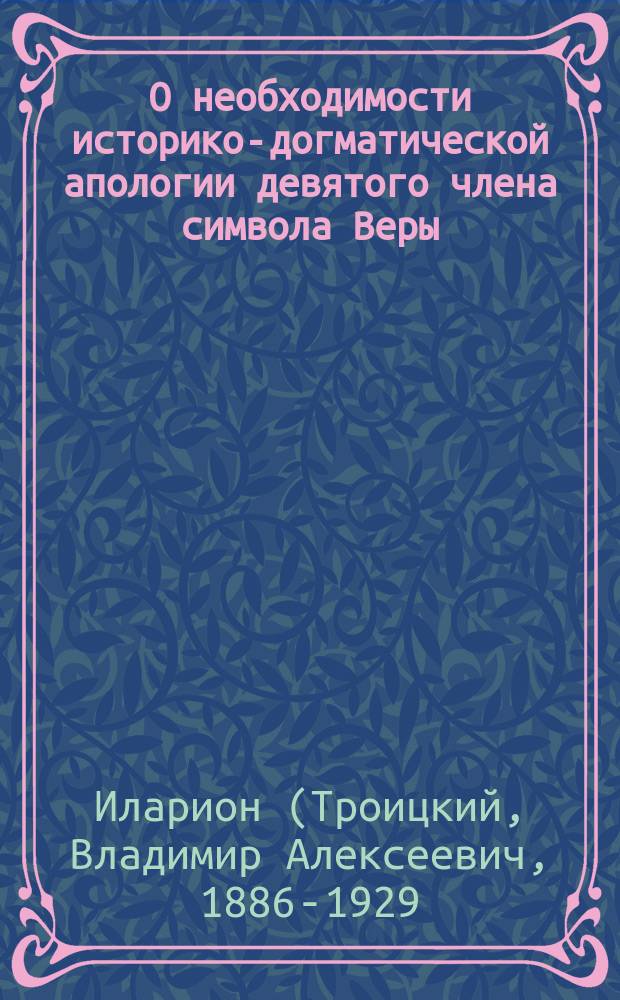 О необходимости историко-догматической апологии девятого члена символа Веры : Речь и. д. доц. Моск. духов. акад. Владимира Троицкого в собр. Совета Акад. 11 дек. 1912 г. перед защитой магистр. дис. на тему: "Очерки из истории догмата о церкви". Сергиев Посад. 1912 г