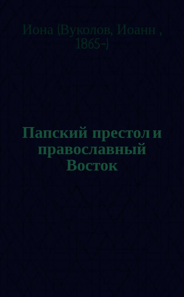 Папский престол и православный Восток : Очерки и этюды по вопросу о соврем. отношении Рима к России и Ближ. Востоку