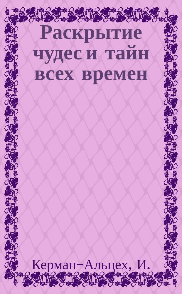 Раскрытие чудес и тайн всех времен : Оккульт. б-ка : В 6 ч. : Пер. с нем