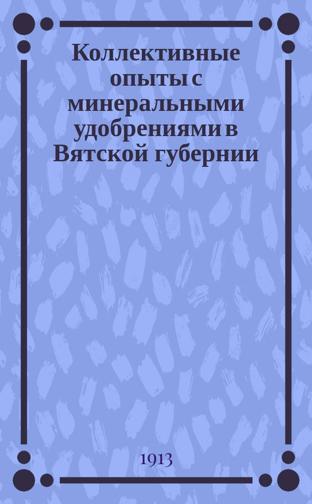 Коллективные опыты с минеральными удобрениями в Вятской губернии : Вып. 1. Вып. 1 : Опыты 1911-12 гг. с внесением удобрений под рожь