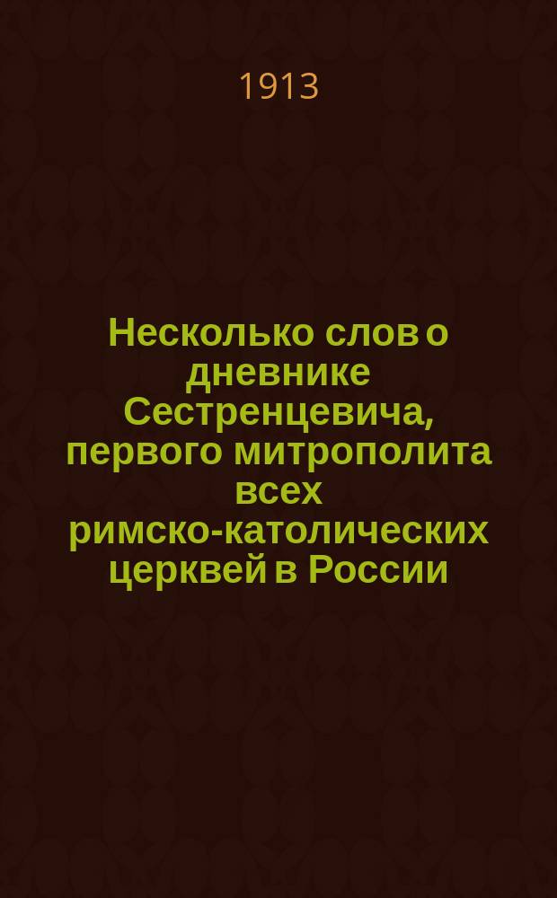 Несколько слов о дневнике Сестренцевича, первого митрополита всех римско-католических церквей в России : (По поводу изд. в кн. 16 "Старины и новизны" дневника Сестренцевича за 1797 и 1798 г.)