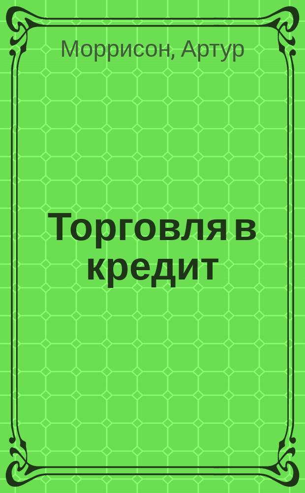 Торговля в кредит; Случай из жизни Джонсона; Великий талант: Рассказы / Ар. Моррисон; Пер. З. Львовского