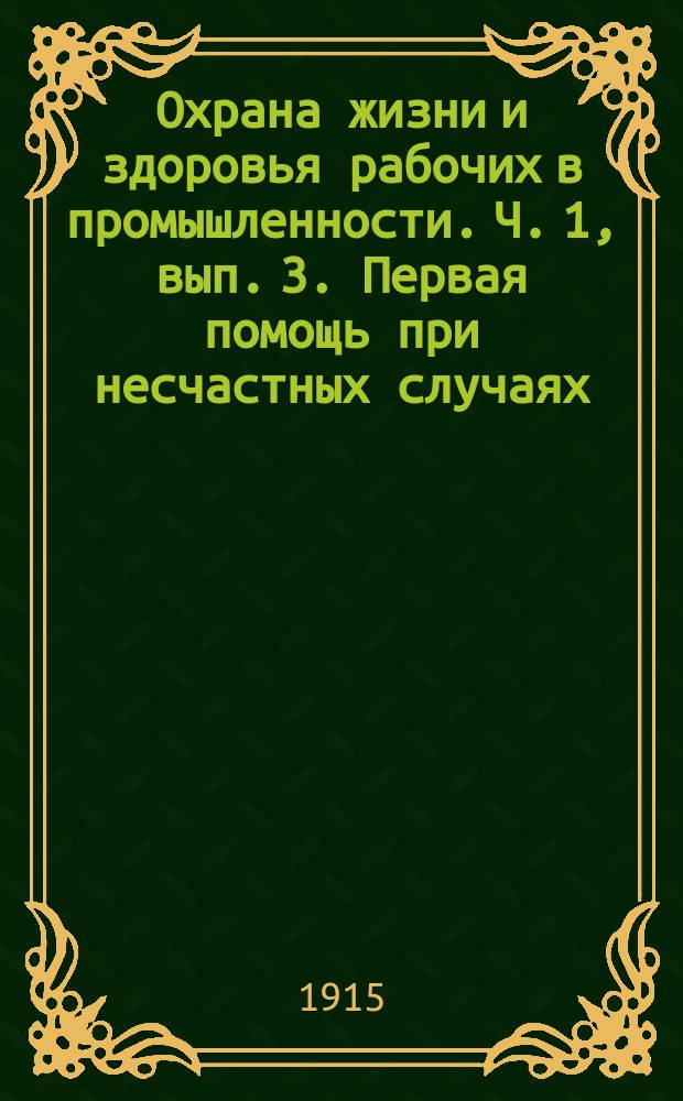 Охрана жизни и здоровья рабочих в промышленности. Ч. 1, вып. 3. Первая помощь при несчастных случаях. Фабричные издания. Гидравлические устройства. Вентиляция и отопление фабричных зданий