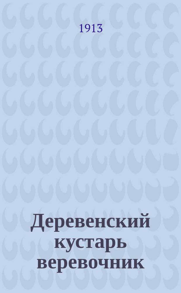 ... Деревенский кустарь веревочник : Пенька, и как вить из нее веревки : С 11 рис