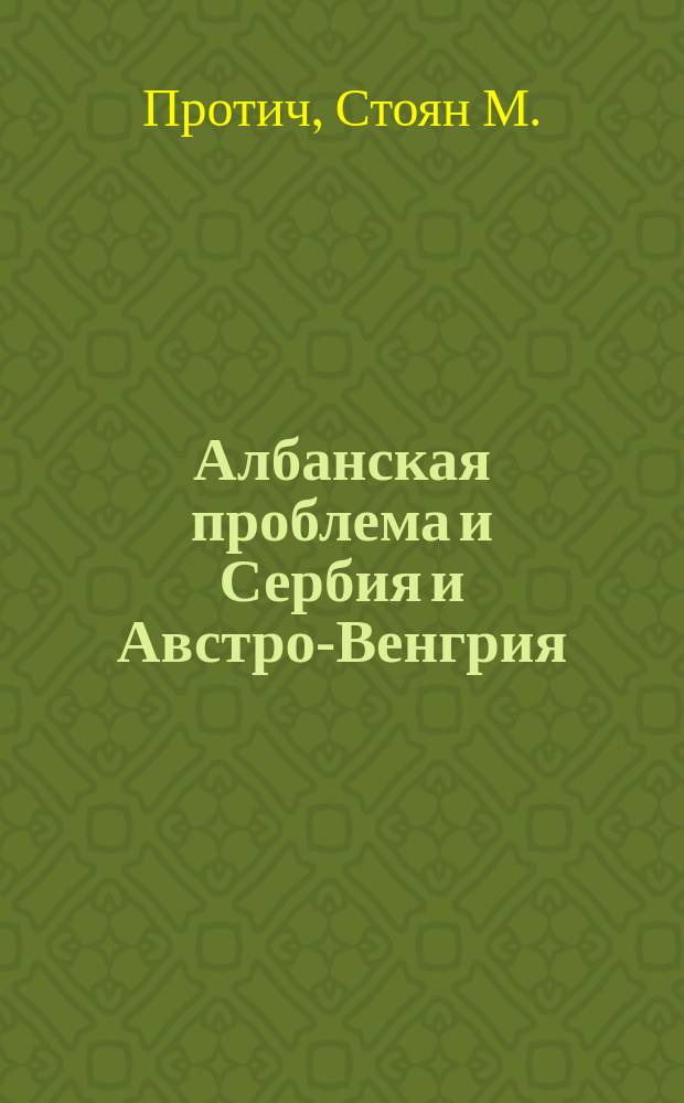 Албанская проблема и Сербия и Австро-Венгрия : Пер. с серб.