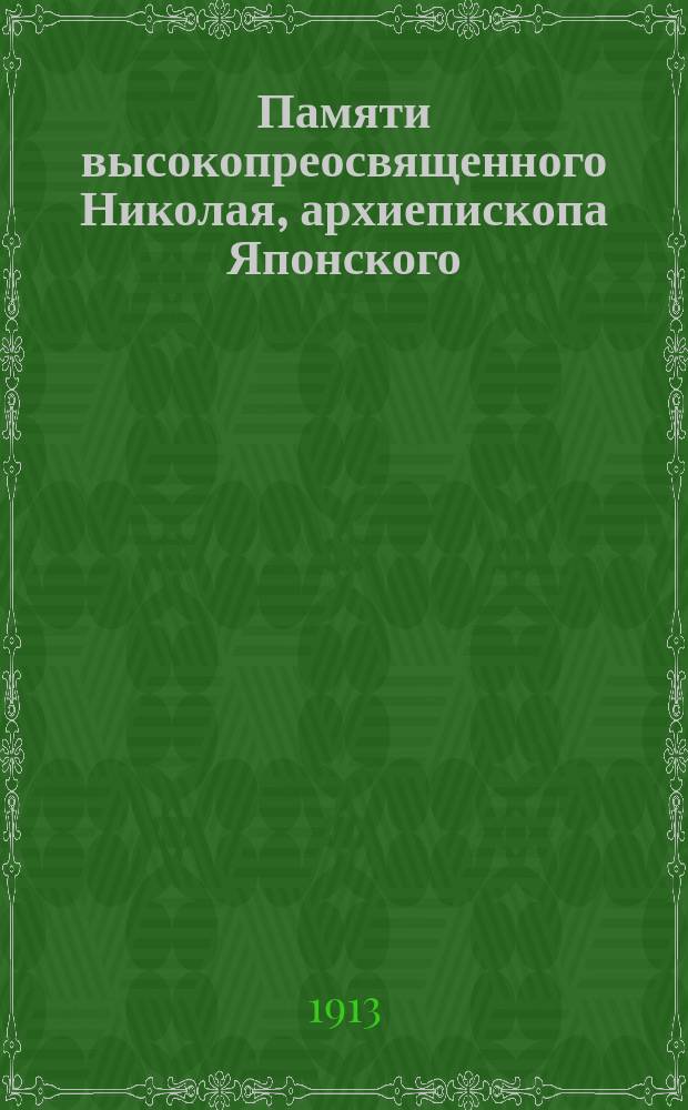 Памяти высокопреосвященного Николая, архиепископа Японского : (С портр. его) : К годовщине кончины его &dagger; 3 февр. 1912 г
