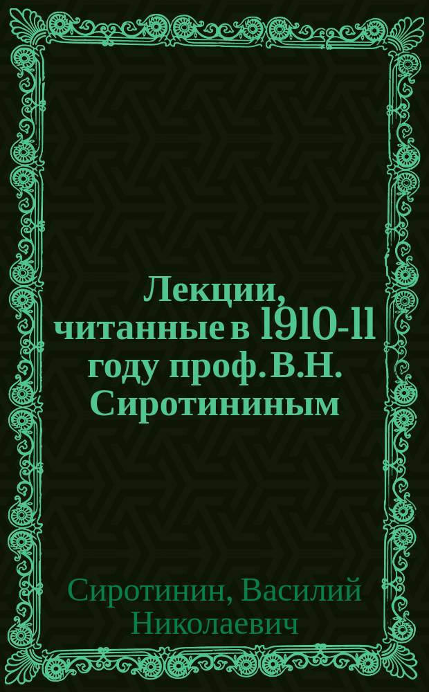 Лекции, читанные в 1910-11 году проф. В.Н. Сиротининым : Вып. 1-
