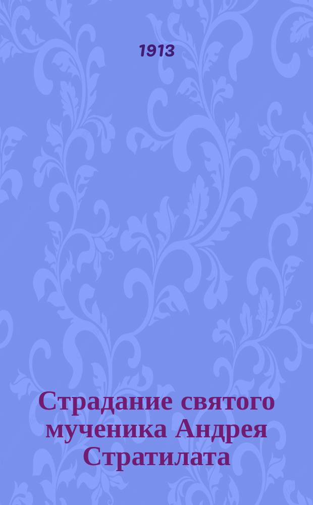 Страдание святого мученика Андрея Стратилата : Изложено на рус. яз. по руководству Четьих-Миней св. Димитрия Ростовского, с объясн. примеч. : С изображением святого мученика