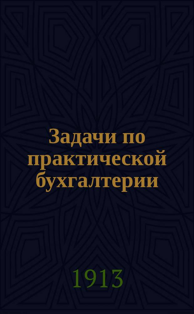 Задачи по практической бухгалтерии : Предприятие единолич., полн. т-во, акц. о-во, банковые операции, сметное счетоводство