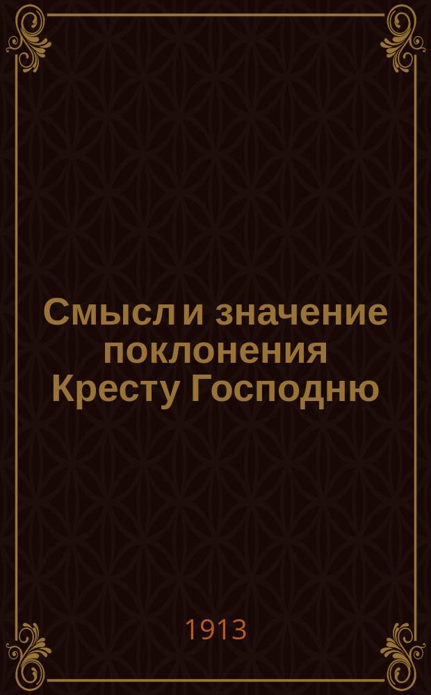 Смысл и значение поклонения Кресту Господню : Слово в пяток четвертой недели Великого поста, при воспоминании страстей Христовых : Произнес. 22 марта 1913 г. в великой церкви Киево-Брат. монастыря