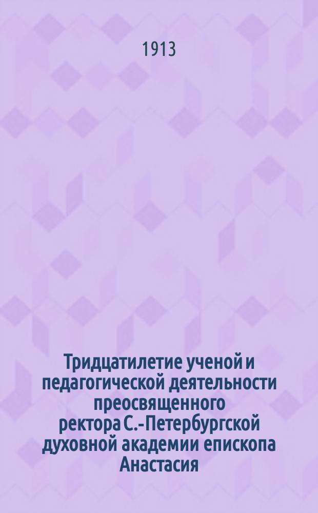 Тридцатилетие ученой и педагогической деятельности преосвященного ректора С.-Петербургской духовной академии епископа Анастасия