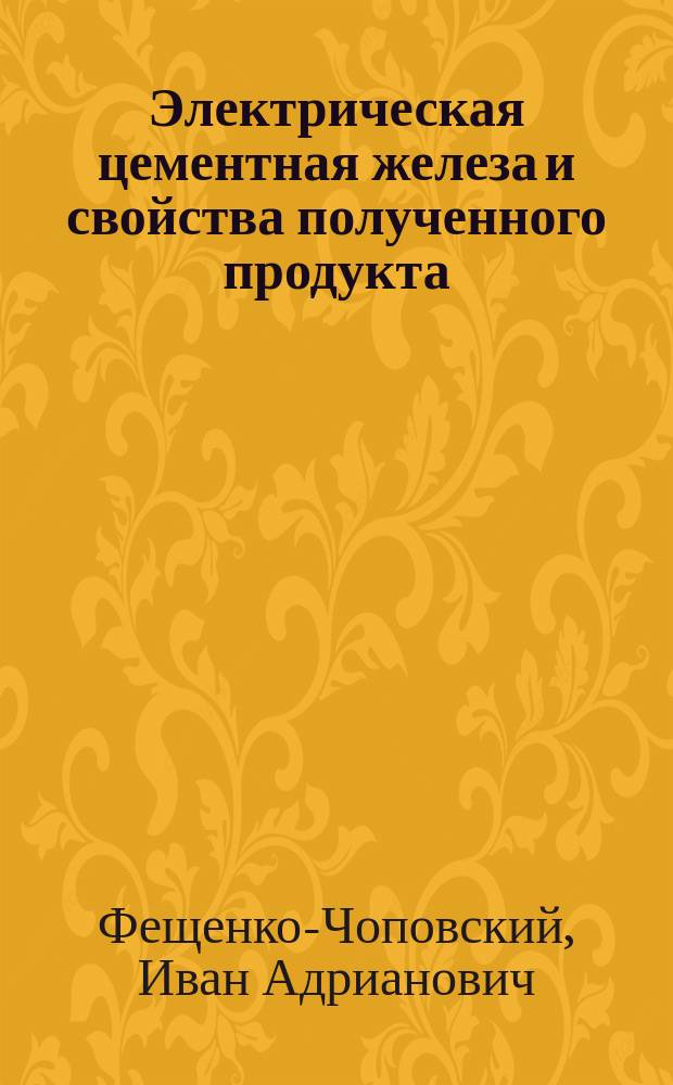 Электрическая цементная железа и свойства полученного продукта : Докл. 2 Всерос. съезду деятелей по горн. делу, металлургии и машиностроению