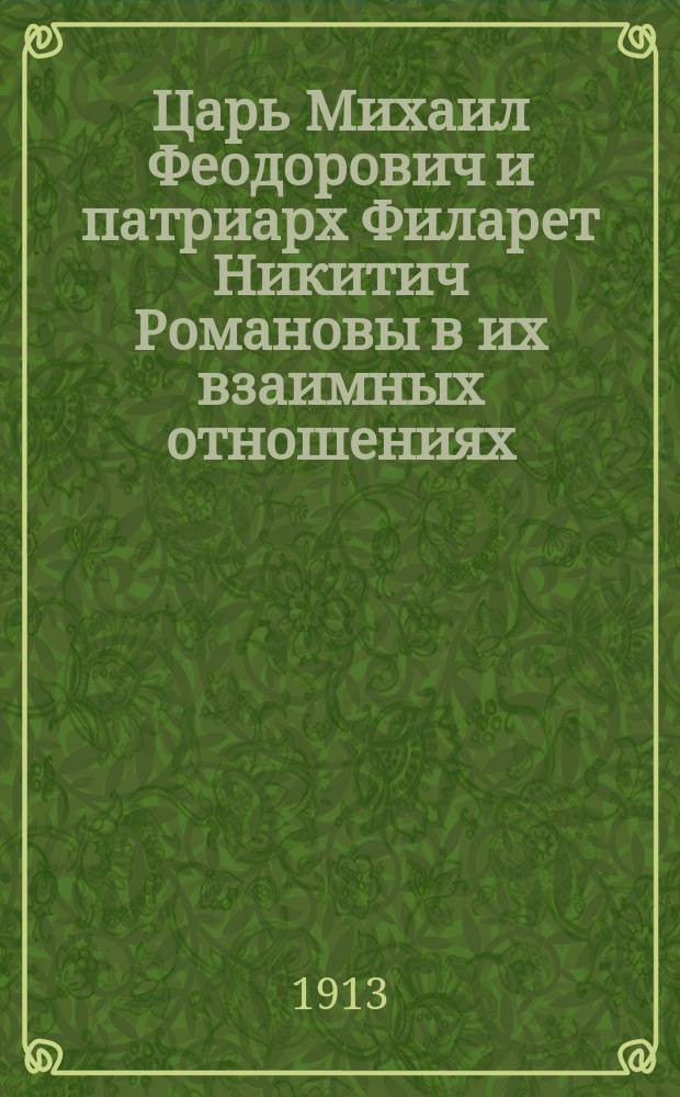 Царь Михаил Феодорович и патриарх Филарет Никитич Романовы в их взаимных отношениях : Речь, произнес. на торжеств. акте в Киев. духов. акад. 21 февр. 1913 г., по случаю трехсотлетия дома Романовых