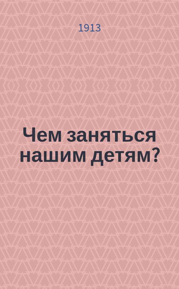 Чем заняться нашим детям? : Дет. игры и занятия. Кн. 1 : Дети дома - в семье
