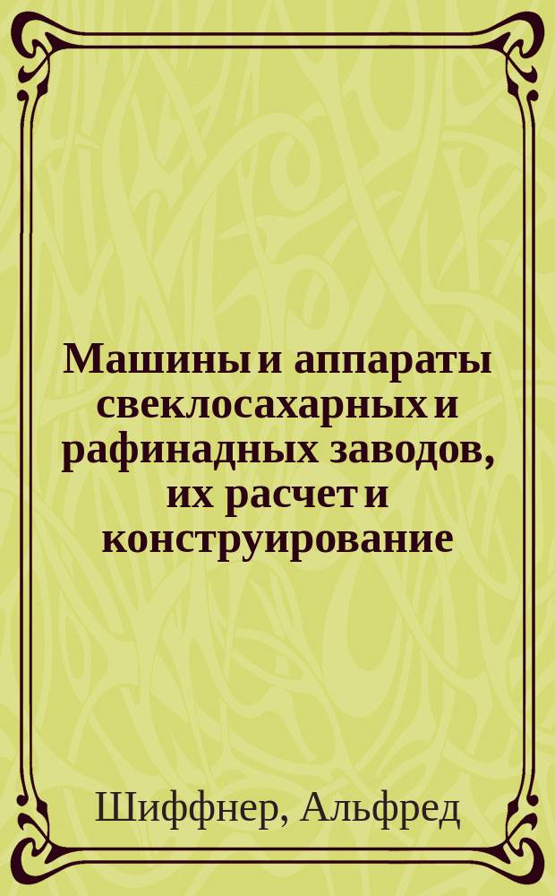 Машины и аппараты свеклосахарных и рафинадных заводов, их расчет и конструирование, с обращением особого внимания на расход пара : Руководство для инж., машиностроителей и служащих на сахар. з-дах