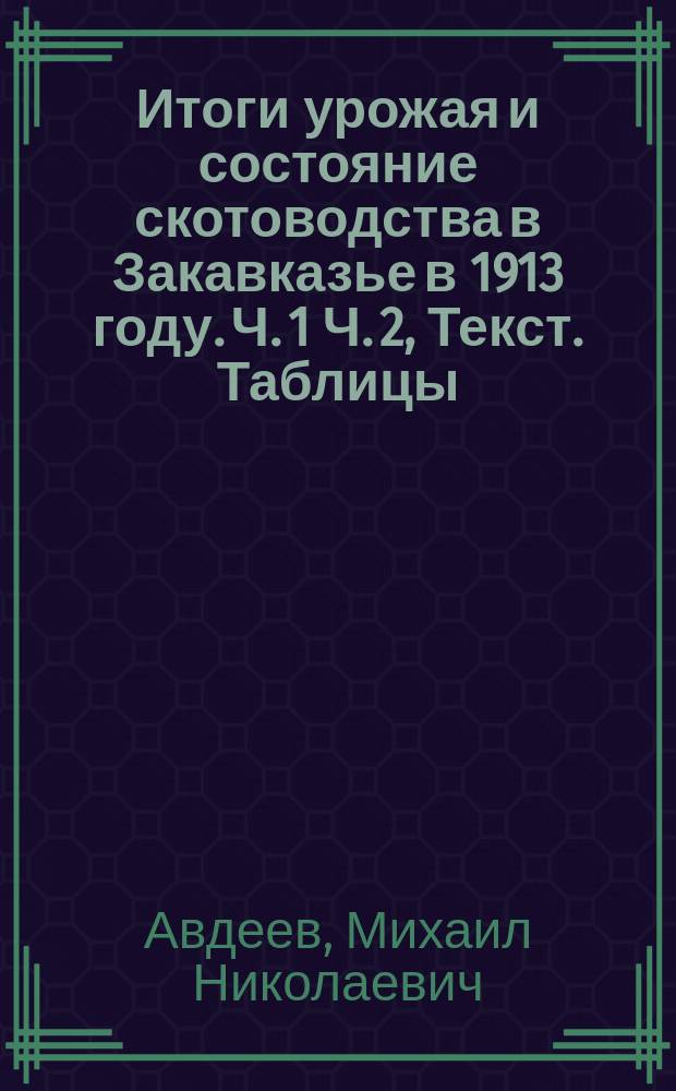 Итоги урожая и состояние скотоводства в Закавказье в 1913 году. Ч. 1 Ч. 2, Текст. Таблицы : (По сведениям к сер. окт.)