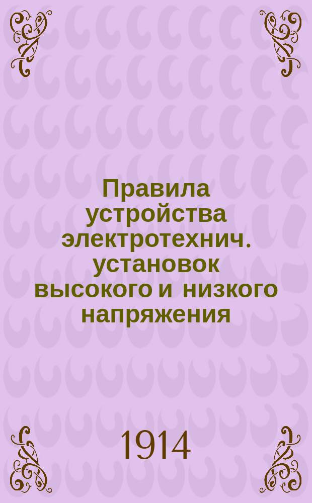 Правила устройства электротехнич. установок высокого и низкого напряжения (согласно "Правил и норм", утвержденных последним Всероссийским электротехническим съездом, и норм Министерства внутренних дел) и Расценка работ на электро-технич. устройства