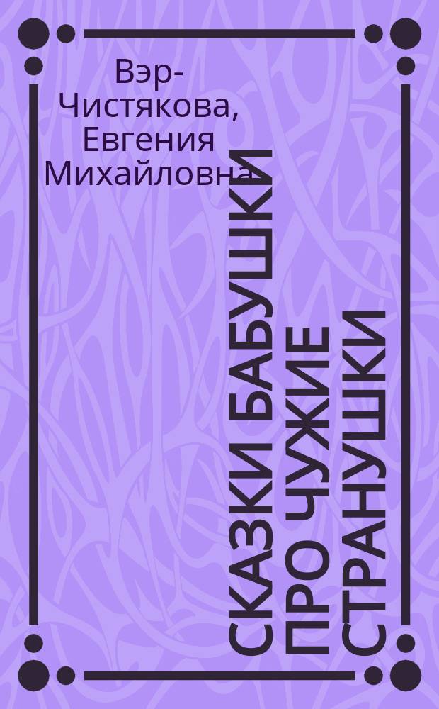 Сказки бабушки про чужие странушки : Арабские, английские, немецкие, испанские, кавказские, бельгийские, итальянские, исландские, египетские, турецкие, китайские, финские, венгерские, индусские, шведские и др. сказки