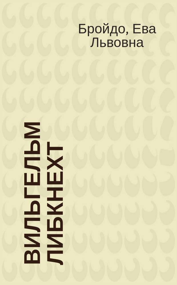 ... Вильгельм Либкнехт : Его жизнь и деятельность. (1826-1900 гг.)