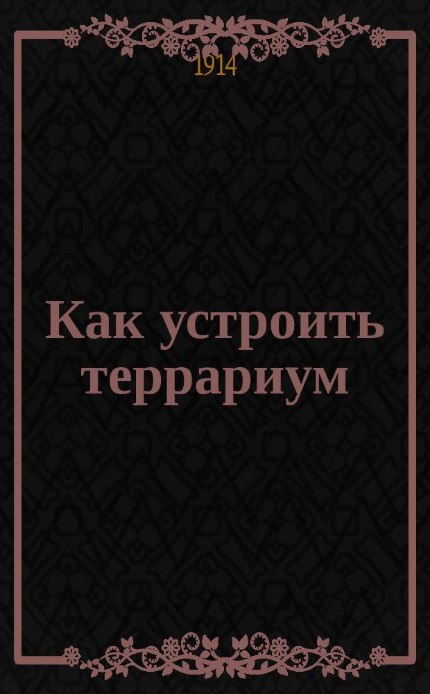 Как устроить террариум : Практ. руководство к устройству террариума и уходу за его обитателями