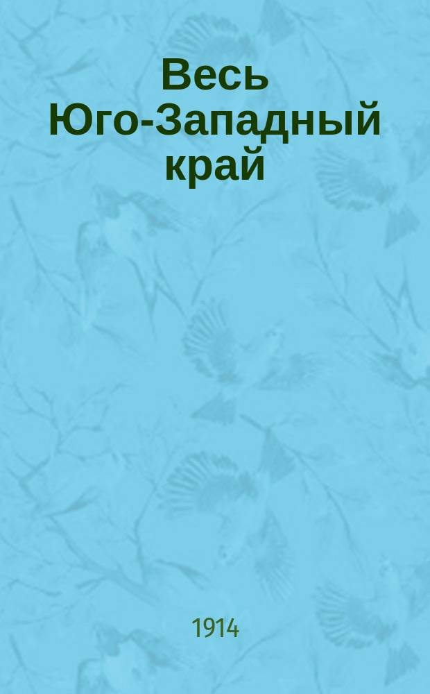 Весь Юго-Западный край : Справ. и адрес. кн. по Киев., Подол. и Волын. губ