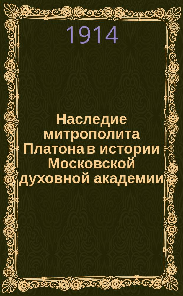 Наследие митрополита Платона в истории Московской духовной академии : Речь в собр. Церк.-археол. отд. О-ва любителей духов. просвещения 22 окт. 1914 г