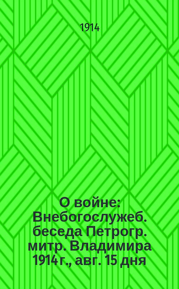 О войне : Внебогослужеб. беседа Петрогр. митр. Владимира 1914 г., авг. 15 дня