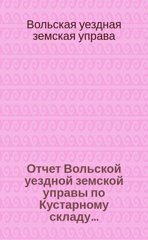 Отчет Вольской уездной земской управы по Кустарному складу...