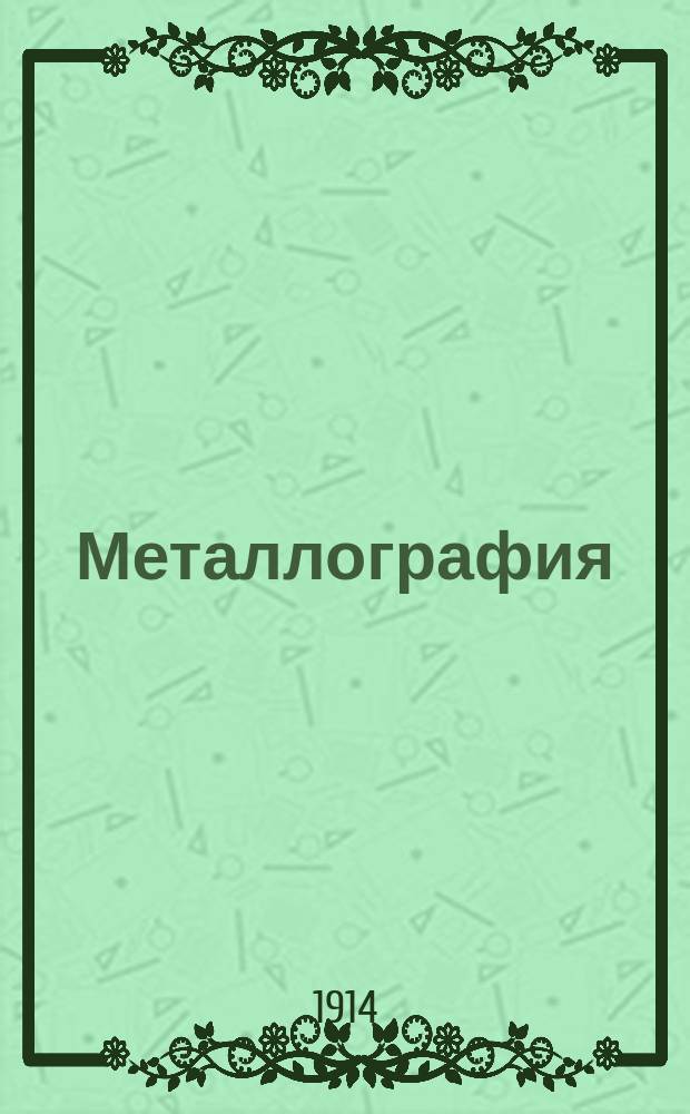 Металлография : Крат. попул. излож. учения о металлах и их сплавах, в особенности, с точки зрения металломикроскопии. I : Общая часть