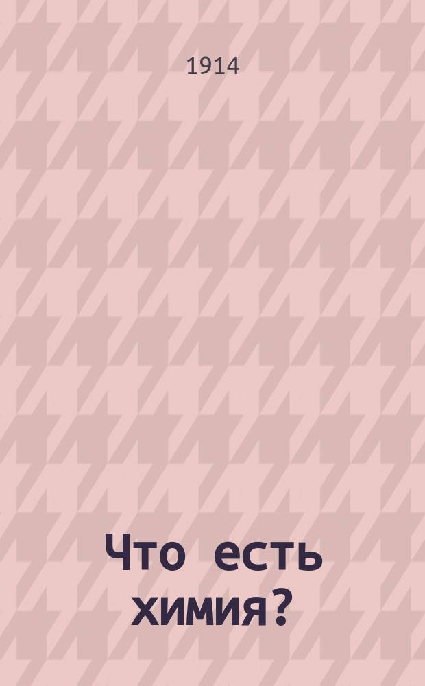 Что есть химия? : Доложено в извлеч. на Первом Всерос. съезде преп. физики, химии и космографии