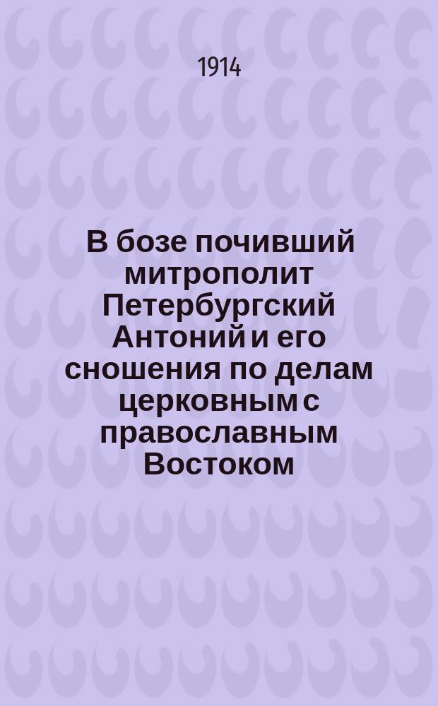 ... В бозе почивший митрополит Петербургский Антоний и его сношения по делам церковным с православным Востоком