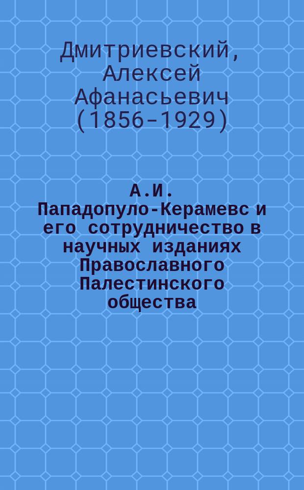 А.И. Пападопуло-Керамевс и его сотрудничество в научных изданиях Православного Палестинского общества : (по личным воспоминаниям и документальным данным)