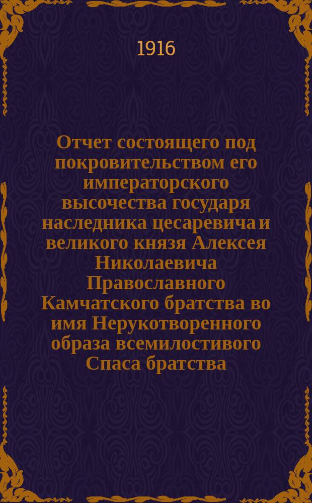 Отчет состоящего под покровительством его императорского высочества государя наследника цесаревича и великого князя Алексея Николаевича Православного Камчатского братства во имя Нерукотворенного образа всемилостивого Спаса братства... ... за 1912-1913 гг.