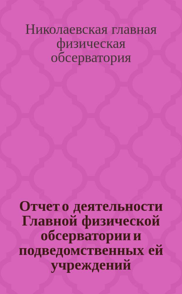 Отчет о деятельности Главной физической обсерватории и подведомственных ей учреждений...