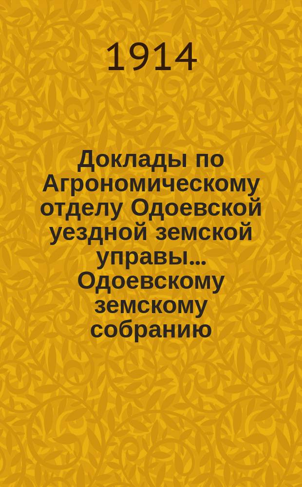 Доклады по Агрономическому отделу Одоевской уездной земской управы... Одоевскому земскому собранию. ... 50-му очередному...